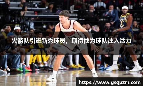 火箭队引进新秀球员，期待他为球队注入活力