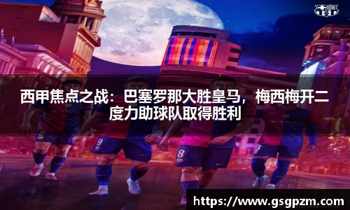 西甲焦点之战：巴塞罗那大胜皇马，梅西梅开二度力助球队取得胜利