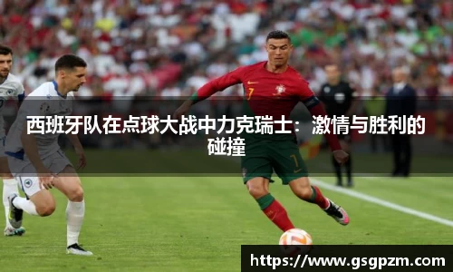 西班牙队在点球大战中力克瑞士：激情与胜利的碰撞