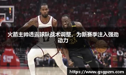 火箭主帅透露球队战术调整，为新赛季注入强劲动力