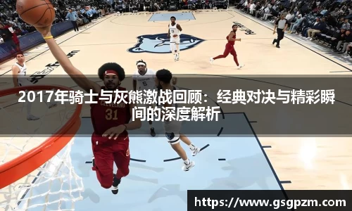 2017年骑士与灰熊激战回顾：经典对决与精彩瞬间的深度解析