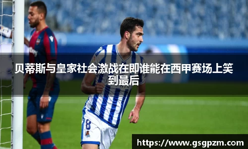 贝蒂斯与皇家社会激战在即谁能在西甲赛场上笑到最后