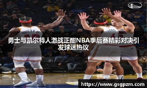 勇士与凯尔特人激战正酣NBA季后赛精彩对决引发球迷热议