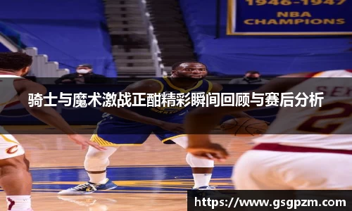 骑士与魔术激战正酣精彩瞬间回顾与赛后分析