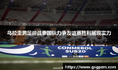 乌拉圭男足迎战泰国队力争友谊赛胜利展现实力