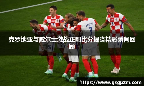 克罗地亚与威尔士激战正酣比分揭晓精彩瞬间回顾