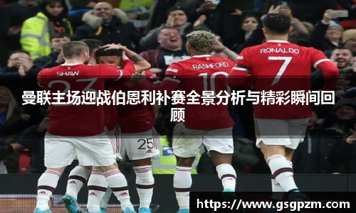 曼联主场迎战伯恩利补赛全景分析与精彩瞬间回顾