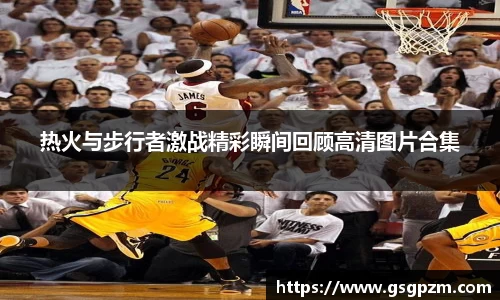 热火与步行者激战精彩瞬间回顾高清图片合集