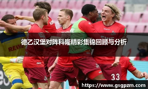 德乙汉堡对阵科隆精彩集锦回顾与分析