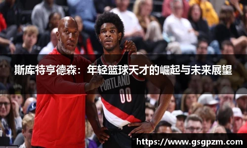 斯库特亨德森：年轻篮球天才的崛起与未来展望